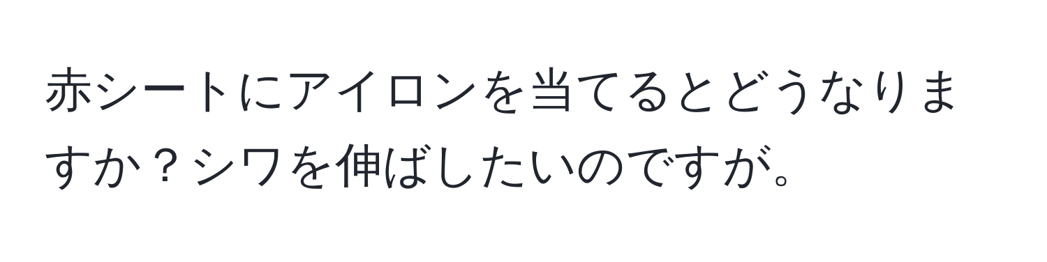 赤シートにアイロンを当てるとどうなりますか？シワを伸ばしたいのですが。