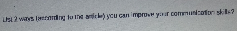 List 2 ways (according to the article) you can improve your communication skills?