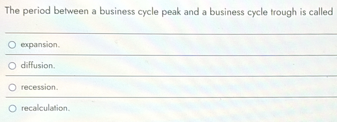 The period between a business cycle peak and a business cycle trough is called
expansion.
diffusion.
recession.
recalculation.