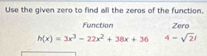 Use the given zero to find all the zeros of the function. 
Function Zero
h(x)=3x^3-22x^2+38x+36 4-sqrt(2)i