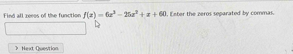 Find all zeros of the function f(x)=6x^3-25x^2+x+60. Enter the zeros separated by commas. 
Next Question