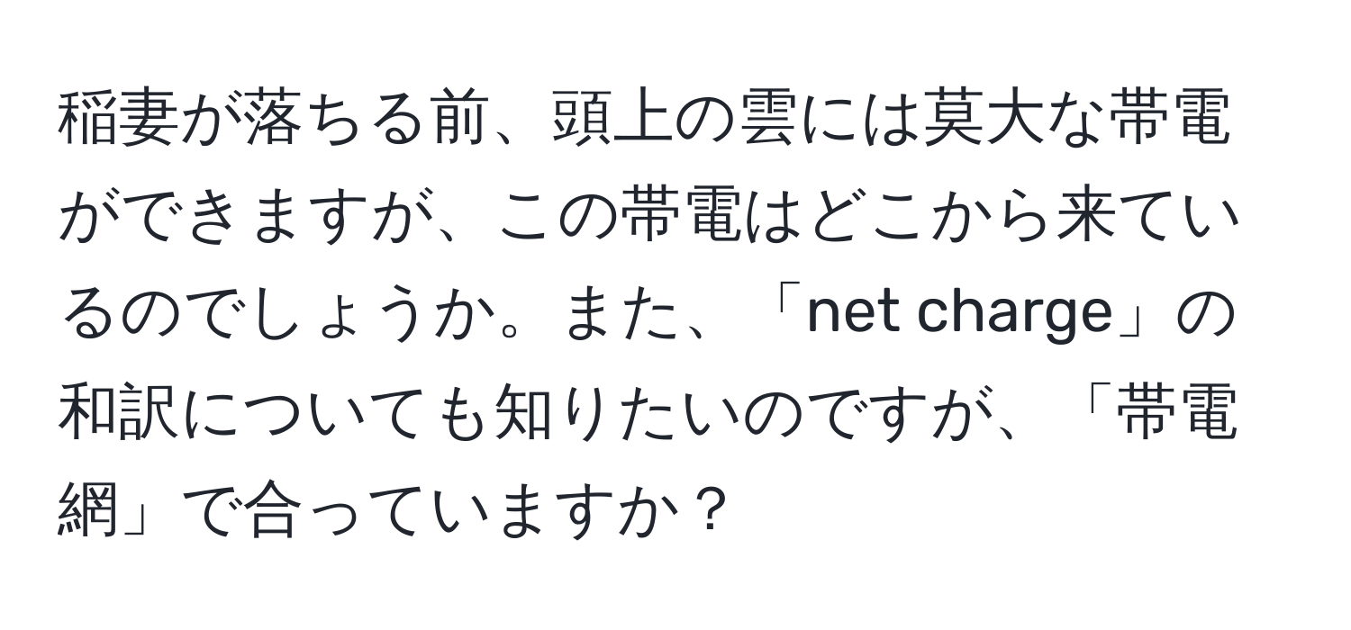 稲妻が落ちる前、頭上の雲には莫大な帯電ができますが、この帯電はどこから来ているのでしょうか。また、「net charge」の和訳についても知りたいのですが、「帯電網」で合っていますか？