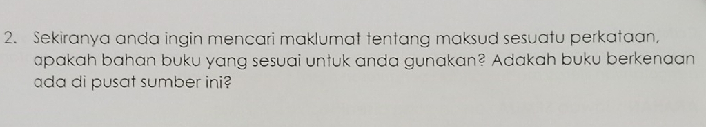 Sekiranya anda ingin mencari maklumat tentang maksud sesuatu perkataan, 
apakah bahan buku yang sesuai untuk anda gunakan? Adakah buku berkenaan 
ada di pusat sumber ini?