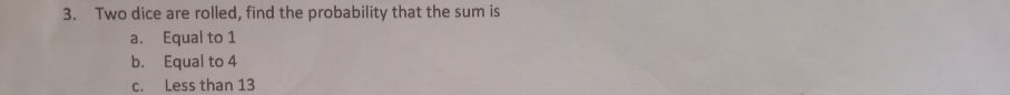 Two dice are rolled, find the probability that the sum is
a. Equal to 1
b. Equal to 4
c. Less than 13