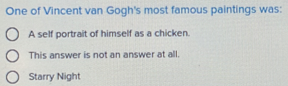 One of Vincent van Gogh's most famous paintings was:
A self portrait of himself as a chicken.
This answer is not an answer at all.
Starry Night