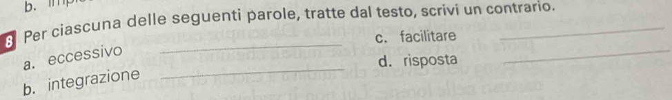 b. m
Per ciascuna delle seguenti parole, tratte dal testo, scrivi un contrario.
_
_
c. facilitare
_
a. eccessivo
d. risposta
b. integrazione