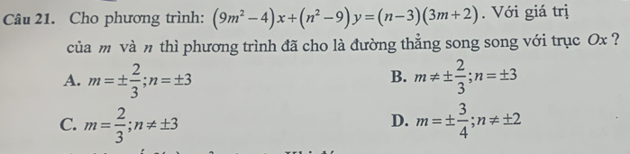 Cho phương trình: (9m^2-4)x+(n^2-9)y=(n-3)(3m+2). Với giá trị
của m và n thì phương trình đã cho là đường thẳng song song với trục Ox ?
A. m=±  2/3 ; n=± 3 m!= ±  2/3 ; n=± 3
B.
D.
C. m= 2/3 ; n!= ± 3 m=±  3/4 ; n!= ± 2