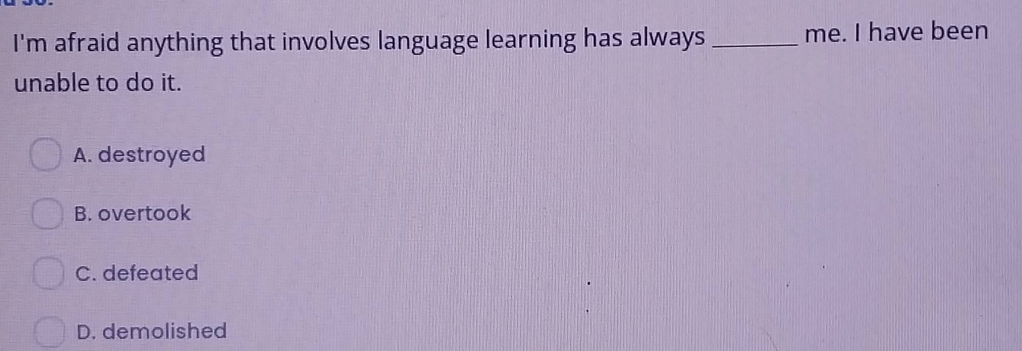 I'm afraid anything that involves language learning has always _me. I have been
unable to do it.
A. destroyed
B. overtook
C. defeated
D. demolished