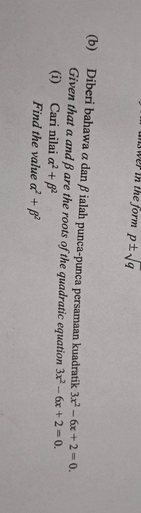 nswer in the form . p± sqrt(q)
(b) Diberi bahawa α dan βialah punca-punca persamaan kuadratik 3x^2-6x+2=0. 
Given that a andβ are the roots of the quadratic equation 3x^2-6x+2=0. 
(i) Cari nilai alpha^2+beta^2
Find the value alpha^2+beta^2