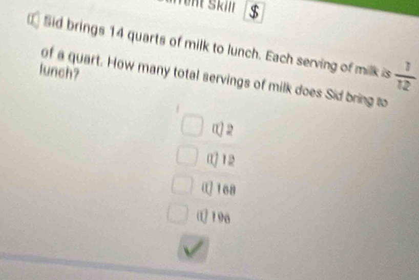 Sid brings 14 quarts of milk to lunch. Each serving of milk is  1/12 
lunch?
of a quart. How many total servings of milk does Sid bring to
( 2
12
Q168
(196