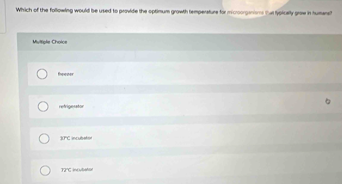 Which of the following would be used to provide the optimum growth temperature for microorganisms that typically grow in humans?
Multiple Choice
freezer
refrigerator
37°C incubator
72°C incubator