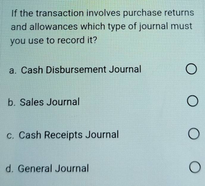 If the transaction involves purchase returns
and allowances which type of journal must
you use to record it?
a. Cash Disbursement Journal
b. Sales Journal
c. Cash Receipts Journal
d. General Journal