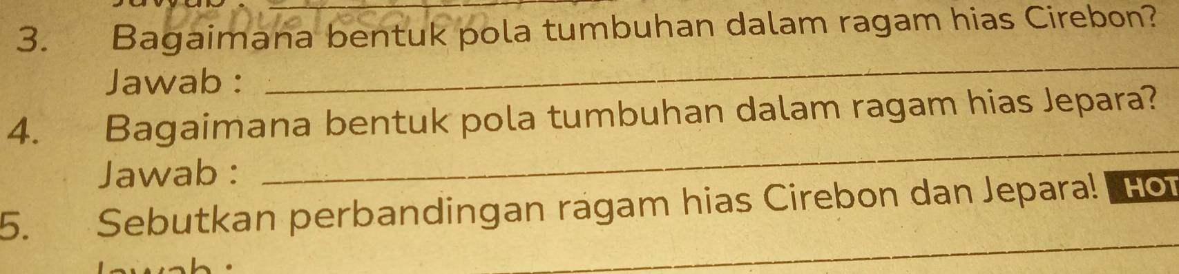 Bagaimana bentuk pola tumbuhan dalam ragam hias Cirebon? 
Jawab : 
_ 
4. Bagaimana bentuk pola tumbuhan dalam ragam hias Jepara? 
Jawab : 
_ 
_ 
5. Sebutkan perbandingan ragam hias Cirebon dan Jepara! a HOT