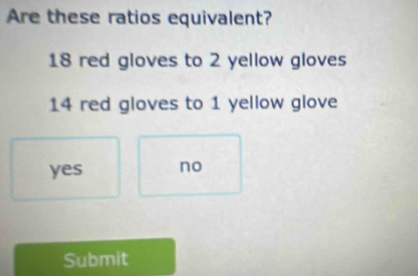 Are these ratios equivalent?
18 red gloves to 2 yellow gloves
14 red gloves to 1 yellow glove
yes
no
Submit