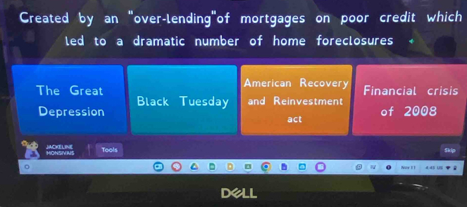 Created by an "over-lending"of mortgages on poor credit which 
led to a dramatic number of home foreclosures 
The Great American Recovery Financial crisis 
Depression Black Tuesday and Reinvestment 
of 2008 
act 
MONSIVAIS JACKELINE 
Tools Skip 
Noy 11