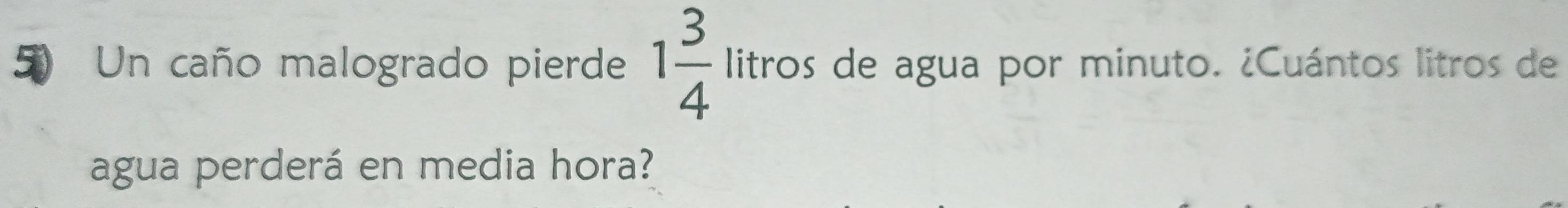 Un caño malogrado pierde 1 3/4  1e os de agua por minuto. ¿Cuántos litros de 
11 
agua perderá en media hora?