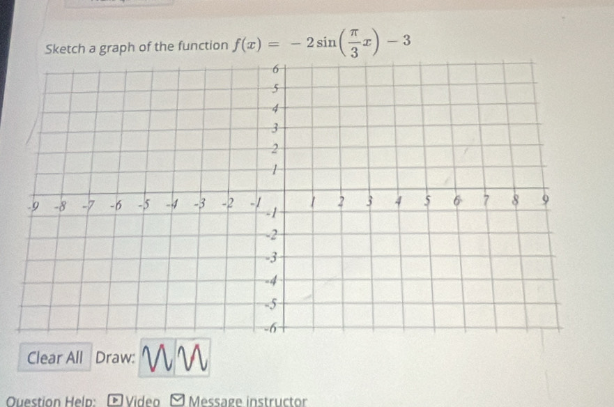 Sketch a graph of the function f(x)=-2sin ( π /3 x)-3
Clear All Draw: 
Question Help: - Video - Message instructor