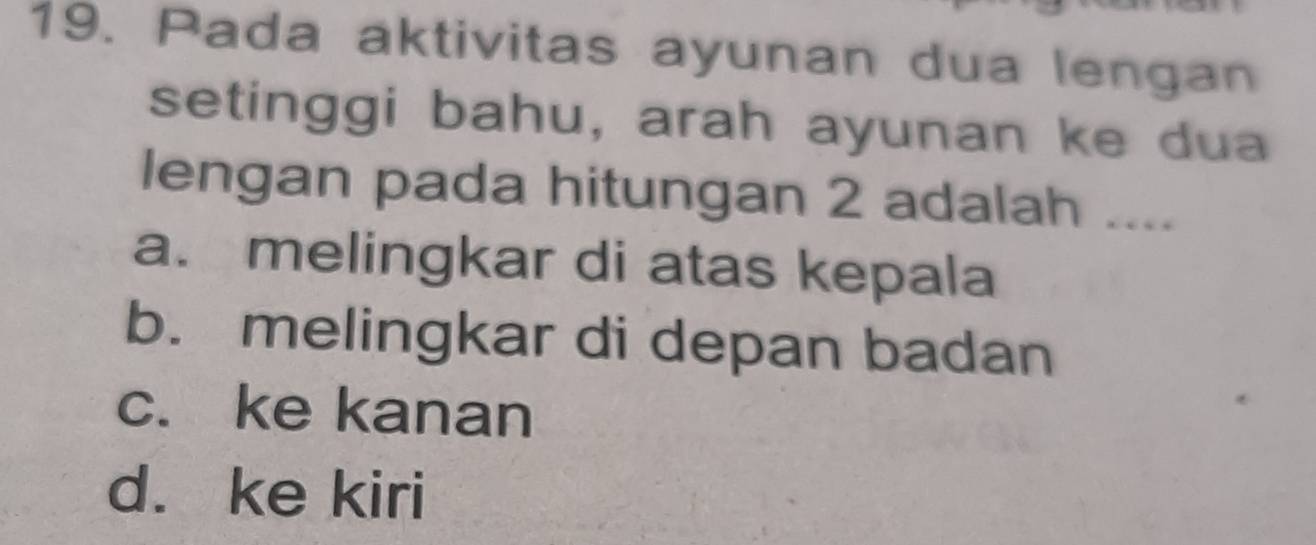 Pada aktivitas ayunan dua lengan
setinggi bahu, arah ayunan ke dua
lengan pada hitungan 2 adalah ....
a. melingkar di atas kepala
b. melingkar di depan badan
c. ke kanan
d. ke kiri