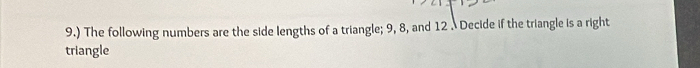 9.) The following numbers are the side lengths of a triangle; 9, 8, and 12. Decide if the triangle is a right 
triangle