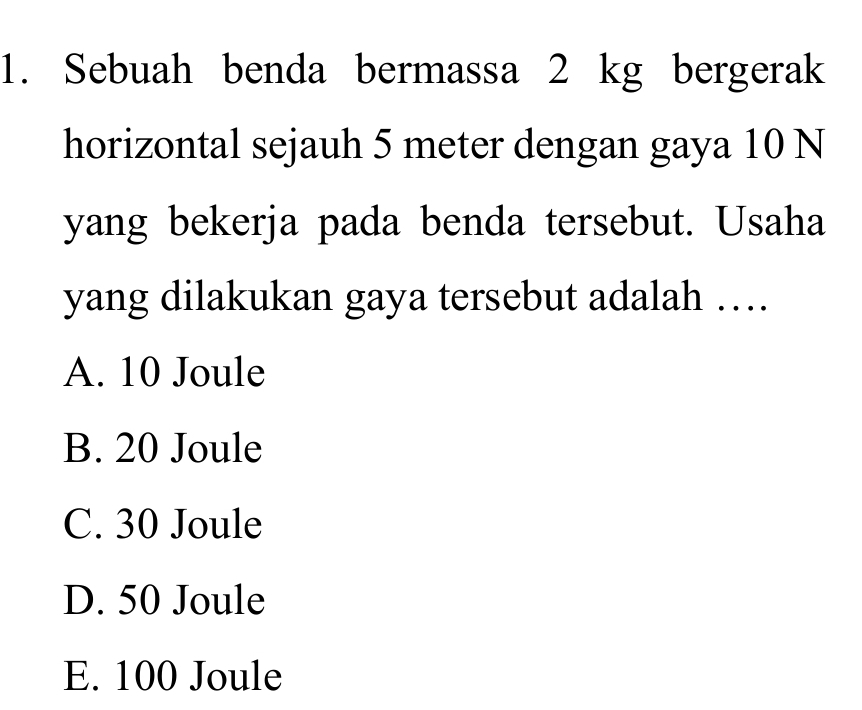 Sebuah benda bermassa 2 kg bergerak
horizontal sejauh 5 meter dengan gaya 10 N
yang bekerja pada benda tersebut. Usaha
yang dilakukan gaya tersebut adalah …
A. 10 Joule
B. 20 Joule
C. 30 Joule
D. 50 Joule
E. 100 Joule