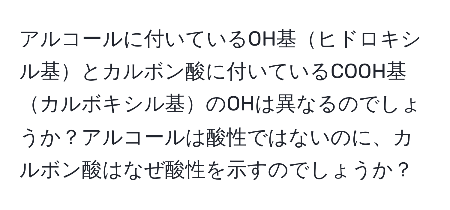 アルコールに付いているOH基ヒドロキシル基とカルボン酸に付いているCOOH基カルボキシル基のOHは異なるのでしょうか？アルコールは酸性ではないのに、カルボン酸はなぜ酸性を示すのでしょうか？