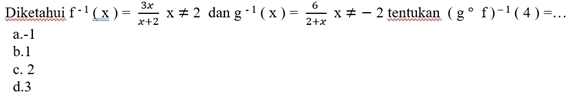 Diketahui f^(-1)(x)= 3x/x+2 x!= 2 dan g^(-1)(x)= 6/2+x x!= -2 tentukan (g°f)^-1(4)=... _
a. -1
b. 1
c. 2
d. 3