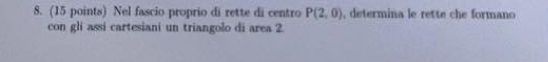 Nel fascio proprio di rette di centro P(2,0) , determina le rette che formano 
con gli assi cartesiani un triangolo di area 2.