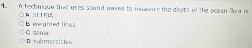 A technique that uses sound waves to measure the depth of the ocean floor is
A SCUBA.
B weighted lines.
C sonar.
D submersibles.