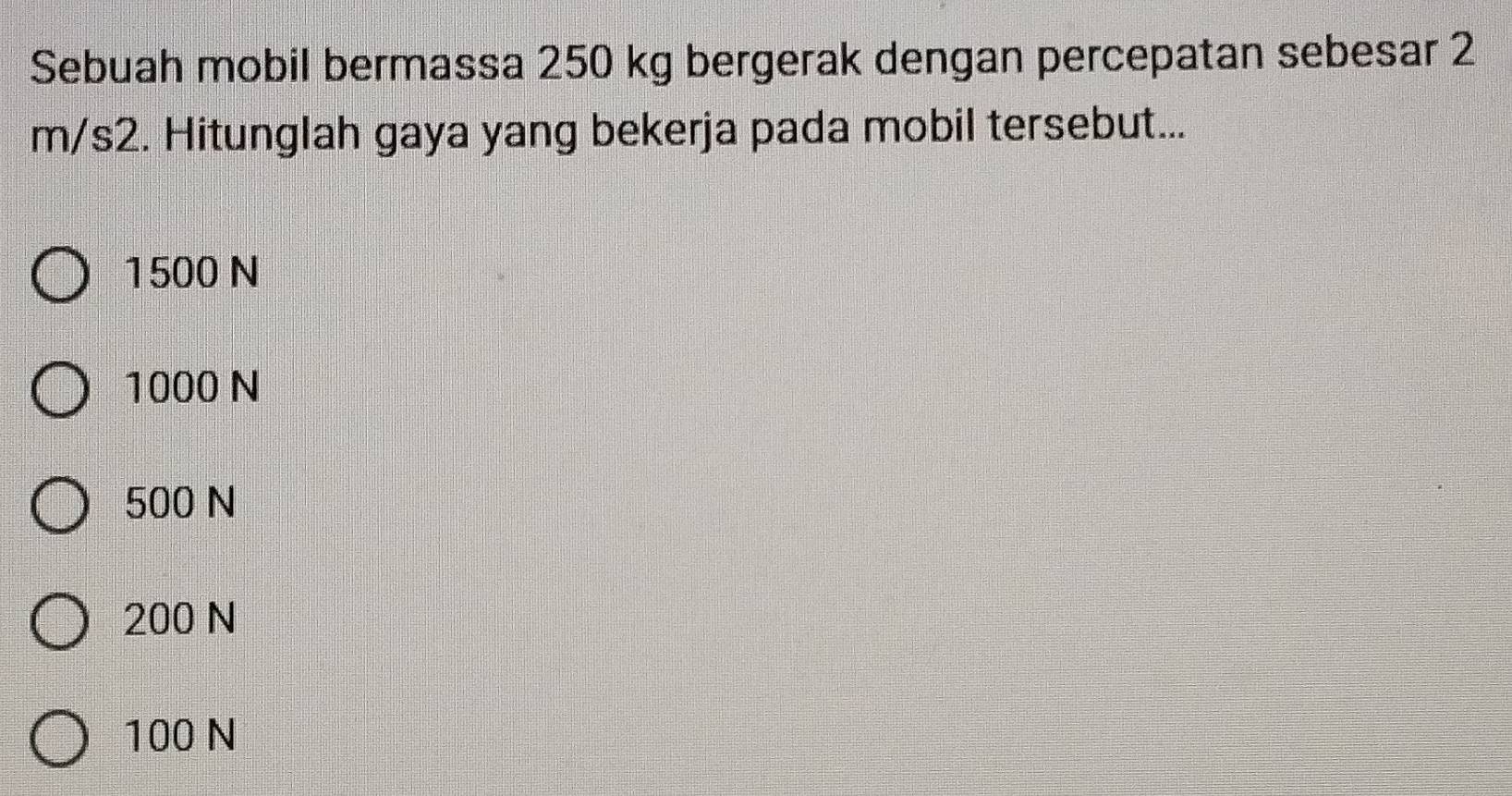 Sebuah mobil bermassa 250 kg bergerak dengan percepatan sebesar 2
m/s2. Hitunglah gaya yang bekerja pada mobil tersebut...
1500 N
1000 N
500 N
200 N
100 N