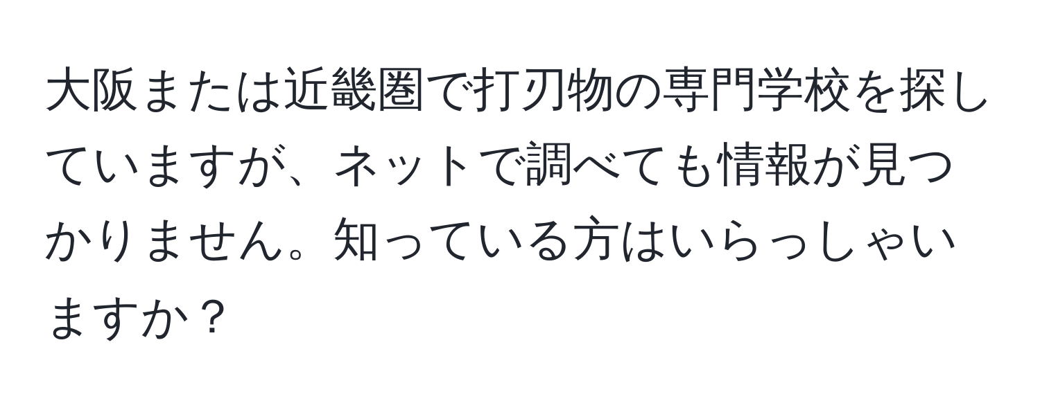 大阪または近畿圏で打刃物の専門学校を探していますが、ネットで調べても情報が見つかりません。知っている方はいらっしゃいますか？