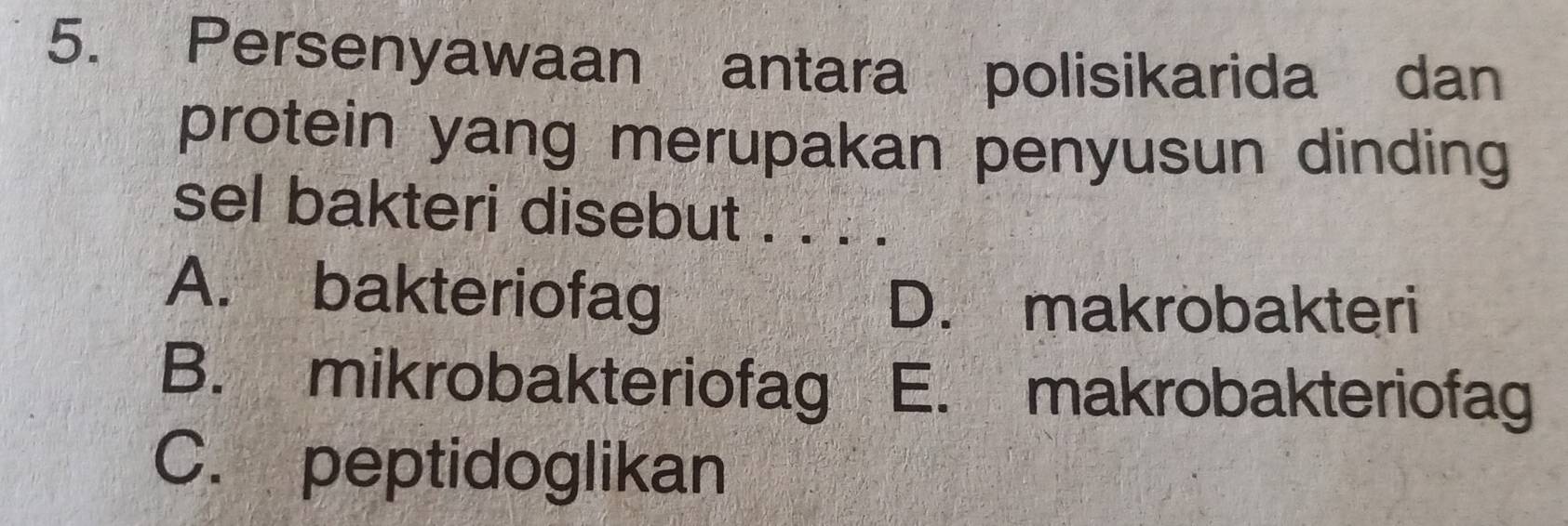 Persenyawaan antara polisikarida dan
protein yang merupakan penyusun dinding
sel bakteri disebut . . . .
A. bakteriofag D. makrobakteri
B. mikrobakteriofag E. makrobakteriofag
C. peptidoglikan