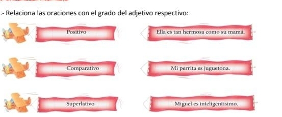 .- Relaciona las oraciones con el grado del adjetivo respectivo:
Positivo Ella es tan hermosa como su mamá.
Comparativo Mi perrita es juguetona.
Superlativo Miguel es inteligentísimo,