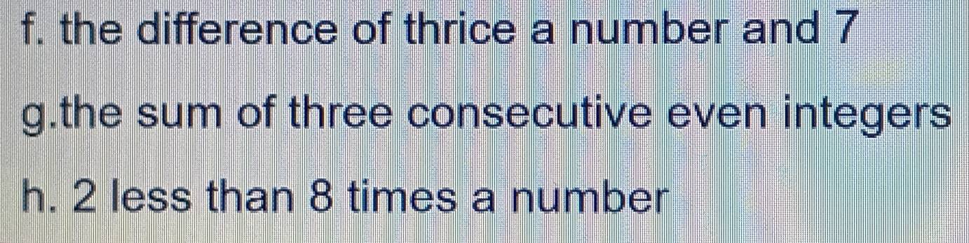 the difference of thrice a number and 7
g.the sum of three consecutive even integers 
h. 2 less than 8 times a number