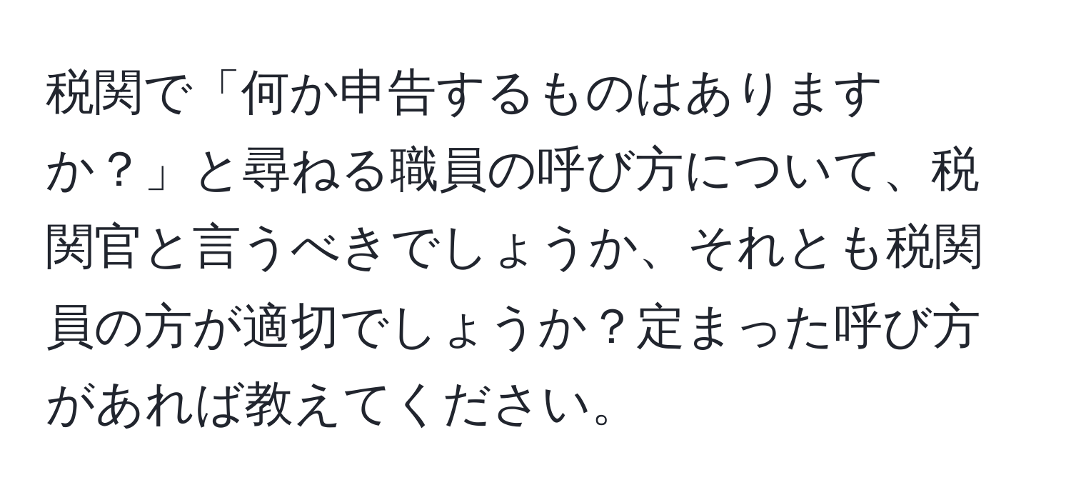 税関で「何か申告するものはありますか？」と尋ねる職員の呼び方について、税関官と言うべきでしょうか、それとも税関員の方が適切でしょうか？定まった呼び方があれば教えてください。