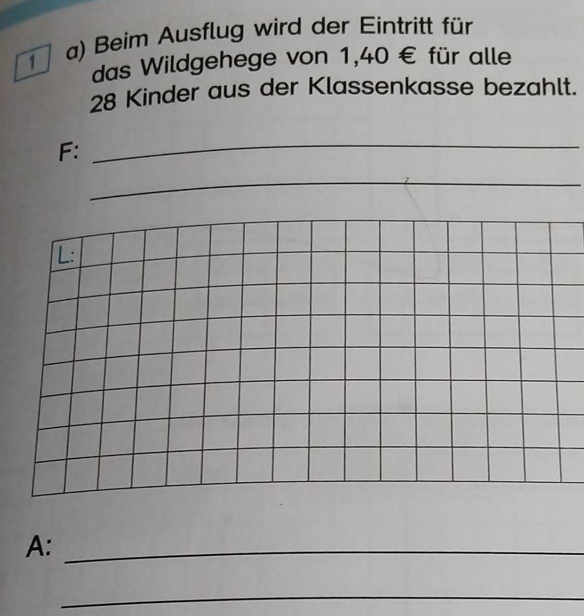 Beim Ausflug wird der Eintritt für 
das Wildgehege von 1,40 € für alle
28 Kinder aus der Klassenkasse bezahlt. 
F: 
_ 
_ 
L: 
A:_ 
_