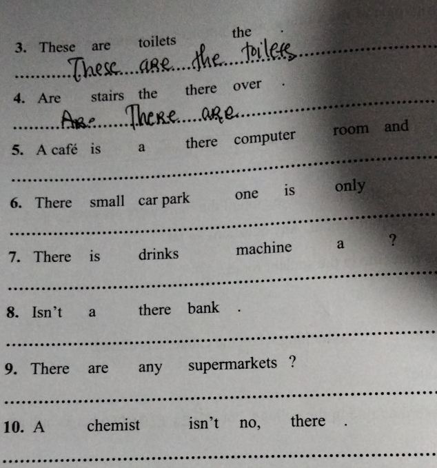 These are toilets the 
_ 
4. Are stairs the there over 
_ 
5. A café is a there computer room and 
_ 
6. There small car park one is only 
_ 
7. There is drinks machine a ? 
8. Isn't a there bank . 
_ 
9. There are any supermarkets ? 
_ 
10. A chemist isn’t no, there 
_