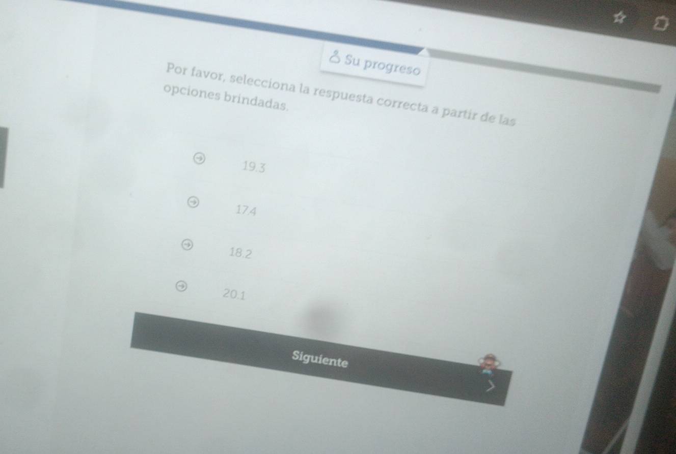 Su progreso
Por favor, selecciona la respuesta correcta a partir de las
opciones brindadas.
19.3
17.4
18.2
20.1
Siguiente