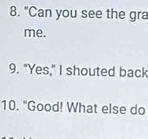 "Can you see the gra 
me. 
9. "Yes," I shouted back 
10. "Good! What else do