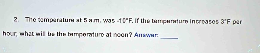 The temperature at 5 a.m. was -10°F. . If the temperature increases 3°F per
hour, what will be the temperature at noon? Answer:_