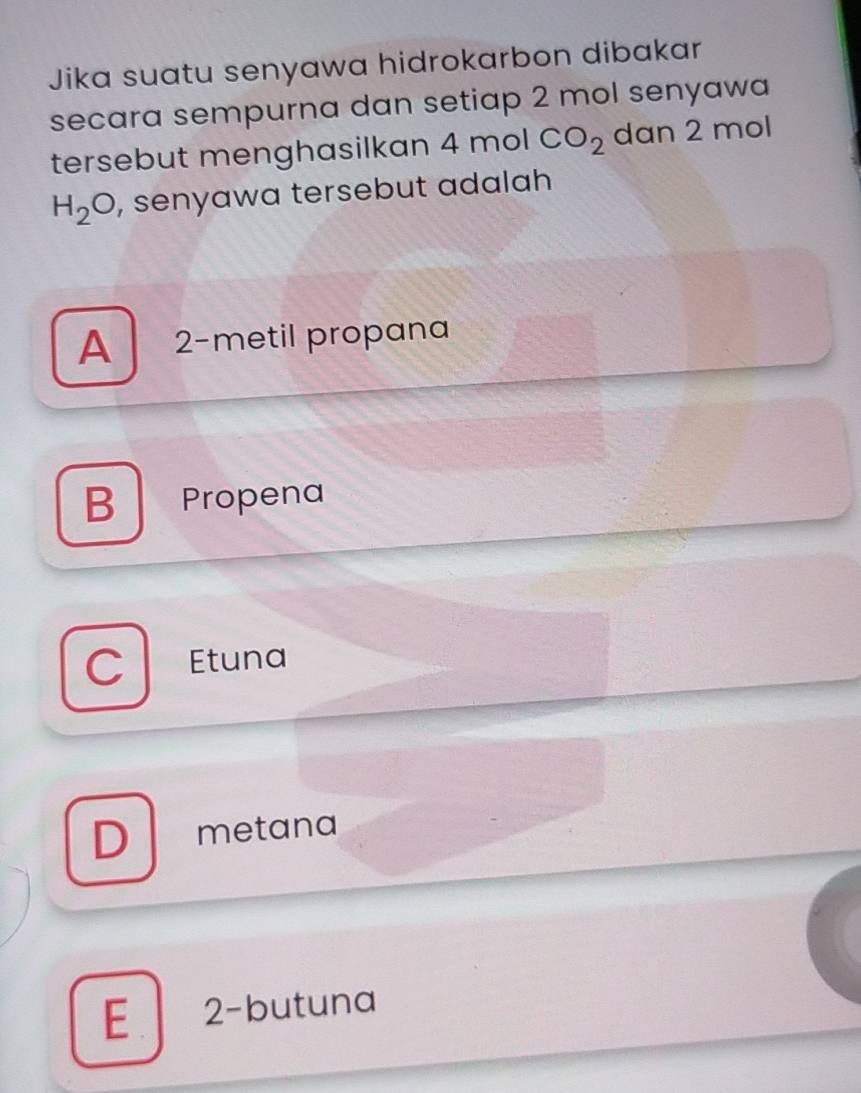 Jika suatu senyawa hidrokarbon dibakar
secara sempurna dan setiap 2 mol senyawa
tersebut menghasilkan 4 mol CO_2 dan 2 mol
H_2O , senyawa tersebut adalah
A 2 -metil propana
B Propena
C Etuna
D metana
E . 2 -butuna