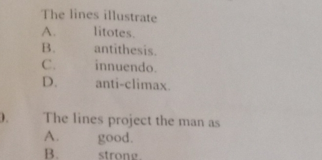 The lines illustrate
A. litotes.
B. antithesis.
C. innuendo.
D. anti-climax.
). The lines project the man as
A. good.
B. strong.