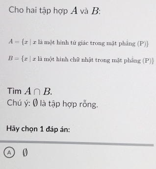 Cho hai tập hợp A và B :
A= x|x là một hình tứ giác trong mặt phẳng (P)
B= x|x là một hình chữ nhật trong mặt phẳng (P) 
Tìm A∩ B. 
Chú ý: 0 là tập hợp rỗng. 
Hy chọn 1 đáp án:
A