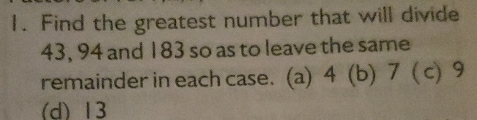 Find the greatest number that will divide
43, 94 and 183 so as to leave the same
remainder in each case. (a) 4 (b) 7 ( c) 9
(d) 13