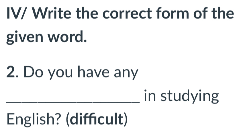 IV/ Write the correct form of the 
given word. 
2. Do you have any 
_in studying 
English? (diffıcult)