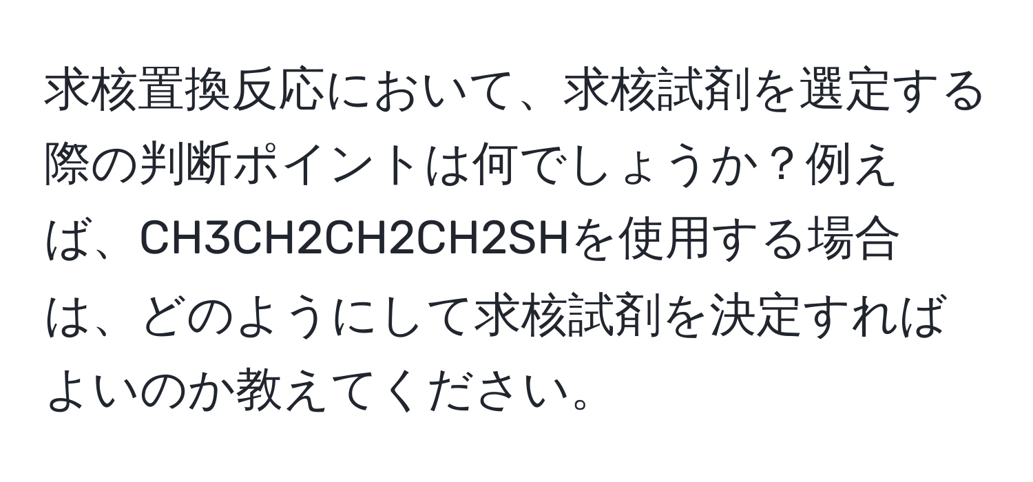 求核置換反応において、求核試剤を選定する際の判断ポイントは何でしょうか？例えば、CH3CH2CH2CH2SHを使用する場合は、どのようにして求核試剤を決定すればよいのか教えてください。