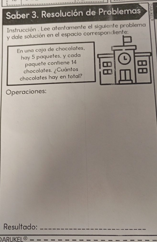 Saber 3. Resolución de Problemas 
Instrucción . Lee atentamente el siguiente problema 
y dale solución en el espacio correspondiente: 
En una caja de chocolates, 
hay 5 paquetes. y cada 
L 
paquete contiene 14
chocolates. ¿Cuántos 
chocolates hay en total? 
Operaciones: 
Resultado:_ 
ARUKEL®