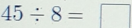 45/ 8=□