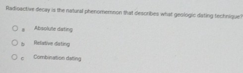 Radioactive decay is the natural phenomemnon that describes what geologic dating technique?
a Absolute dating
b Relative dating
C Combination dating