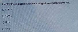 identify the molecule with the strongest intermolecular force.
CHO_3
C_6H_6
NH_3
OF_2