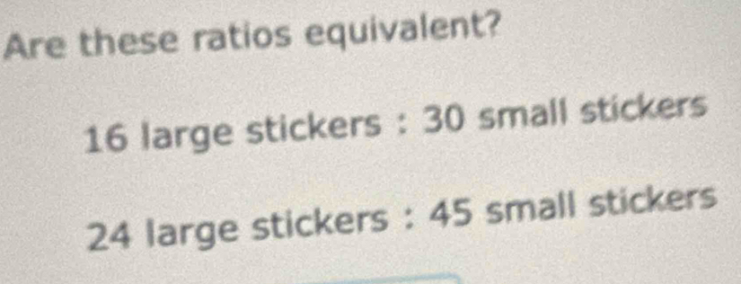 Are these ratios equivalent?
16 large stickers : 30 small stickers
24 large stickers : 45 small stickers